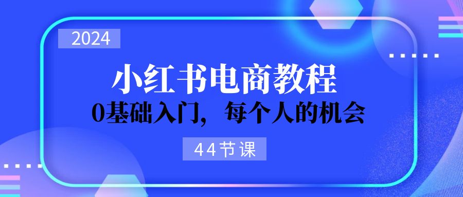 2024从0-1学习小红书电商，0基础入门，每个人的机会（44节）-九源吧网赚学院