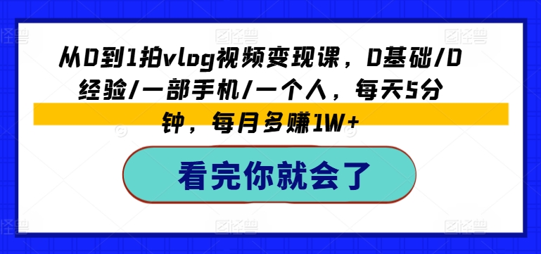 从0到1拍VLOG视频变现课，0基础/0经验/一部手机/一个人，每天5分钟，每月多赚1W+-九源吧网赚
