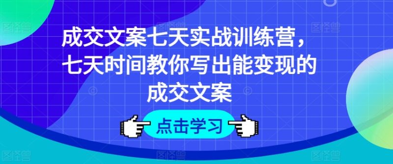 成交文案七天实战训练营，七天时间教你写出能变现的成交文案-九源吧网赚学院
