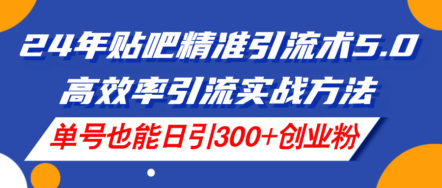 24年贴吧精准引流术5.0，高效率引流实战方法，单号也能日引300+创业粉-九源吧网赚