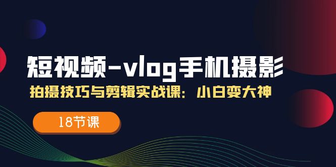 短视频-vlog手机摄影：拍摄技巧与剪辑实战课：小白变大神（18节课）-九源吧网赚