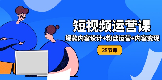 0基础学习短视频运营-全套实战课，爆款内容设计+粉丝运营+内容变现(28节)-九源吧网赚