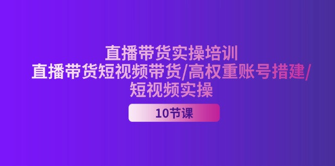 2024直播带货实操培训，直播带货短视频带货/高权重账号措建/短视频实操-九源吧网赚