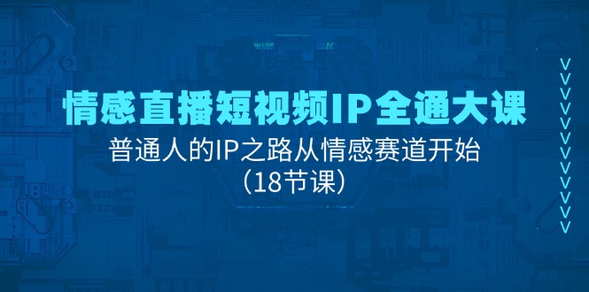情感直播短视频IP全通大课，普通人的IP之路从情感赛道开始（18节课）-九源吧网赚