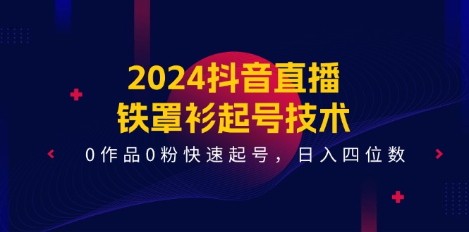 2024抖音直播-铁罩衫起号技术，0作品0粉快速起号，日入四位数（14节课）-九源吧网赚学院