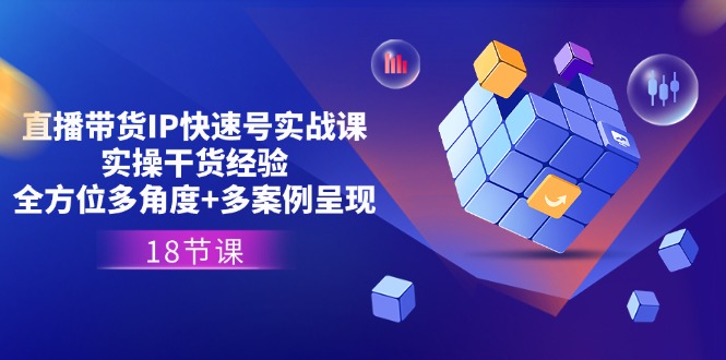直播带货IP快速号实战课，实操干货经验+全方位多角度+多案例呈现(18节)-九源吧网赚