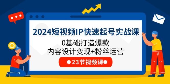 2024短视频IP快速起号实战课，0基础打造爆款内容设计变现+粉丝运营(23节)-九源吧网赚