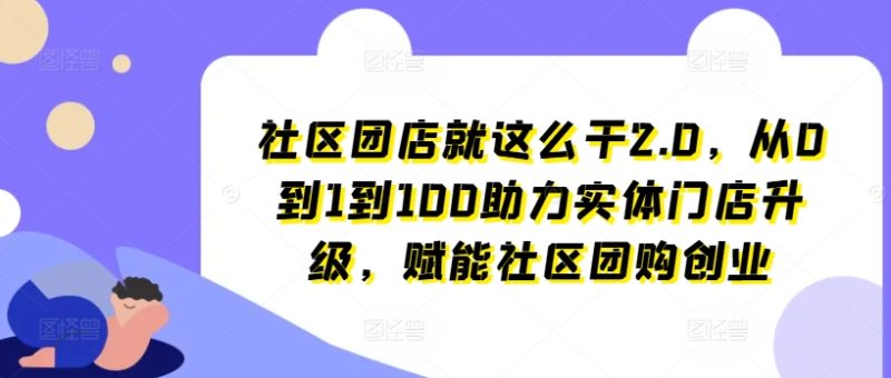 社区团店就这么干2.0，从0到1到100助力实体门店升级，赋能社区团购创业-九源吧网赚