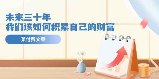 某公众号付费文《未来三十年，我们该如何积累自己的财富》-九源吧网赚