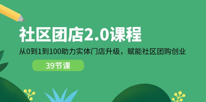 社区-团店2.0课程，从0到1到100助力 实体门店升级，赋能 社区团购创业-九源吧网赚