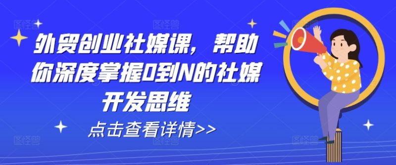 外贸创业社媒课，帮助你深度掌握0到N的社媒开发思维-九源吧网赚