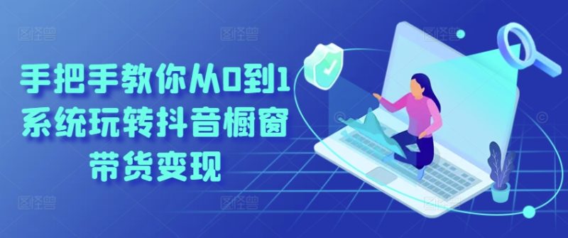 手把手教你从0到1系统玩转抖音橱窗带货变现-九源吧网赚