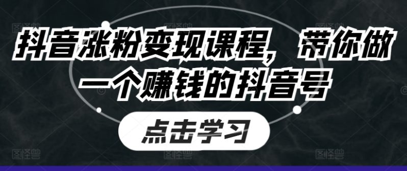 抖音涨粉变现课程，带你做一个赚钱的抖音号-九源吧网赚