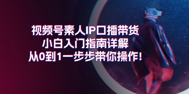 视频号素人IP口播带货小白入门指南详解，从0到1一步步带你操作!-九源吧网赚