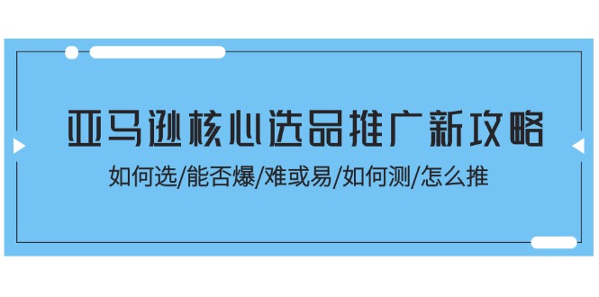 亚马逊核心选品推广新攻略！如何选/能否爆/难或易/如何测/怎么推-九源吧网赚学院