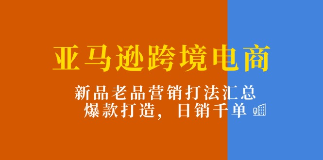 亚马逊跨境电商：新品老品营销打法汇总，爆款打造，日销千单-九源吧网赚