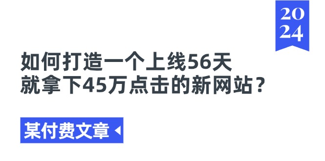 某付费文章《如何打造一个上线56天就拿下45万点击的新网站？》-九源吧网赚