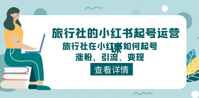 旅行社的小红书起号运营课，旅行社在小红书如何起号、涨粉、引流、变现-九源吧网赚