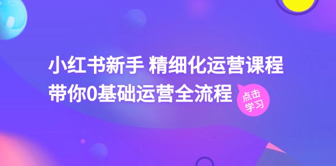小红书新手 精细化运营课程，带你0基础运营全流程（41节视频课）-九源吧网赚