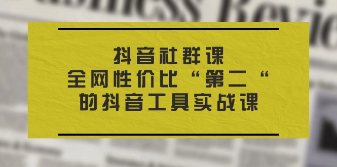 抖音 社群课，全网性价比“第二“的抖音工具实战课-九源吧网赚