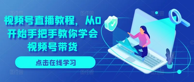 视频号直播教程，从0开始手把手教你学会视频号带货-九源吧资源站