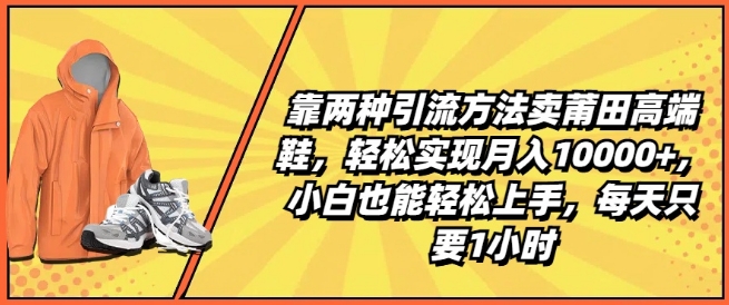 靠两种引流方法卖莆田高端鞋，轻松实现月入1W+，小白也能轻松上手，每天只要1小时【揭秘】-九源吧网赚学院