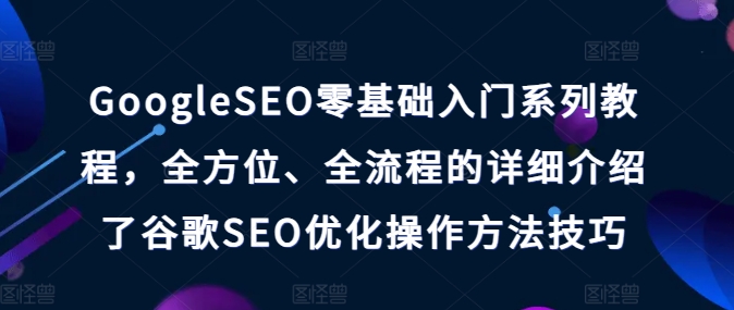GOOGLESEO零基础入门系列教程，全方位、全流程的详细介绍了谷歌SEO优化操作方法技巧-九源吧网赚