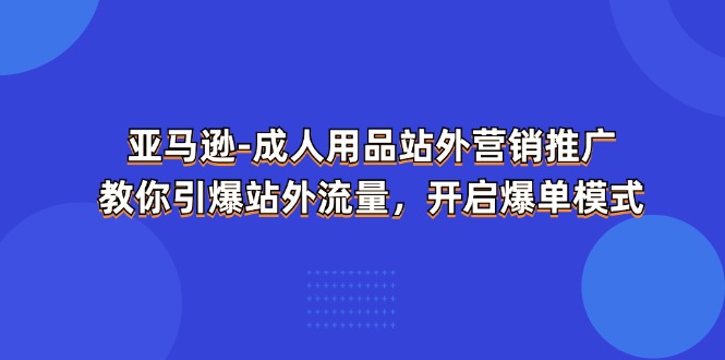 亚马逊-成人用品 站外营销推广 教你引爆站外流量，开启爆单模式-九源吧