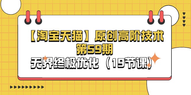 【淘宝&天猫】原创高阶技术第59期，淘系无界终极优化教程（19节课）-九源吧网赚