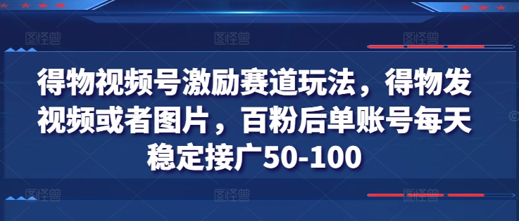 得物视频号激励赛道玩法，得物发视频或者图片，百粉后单账号每天稳定接广50-100-九源吧网赚学院