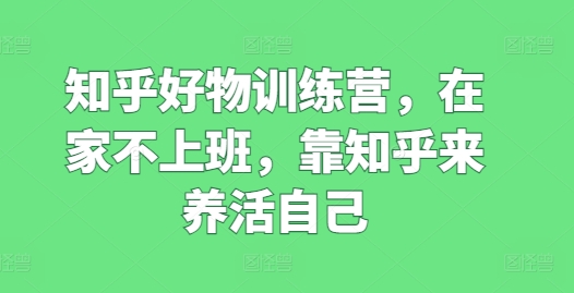 知乎好物训练营，在家不上班，靠知乎来养活自己-九源吧网赚