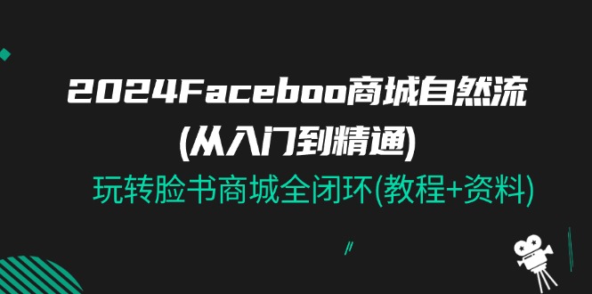 2024Faceboo 商城自然流(从入门到精通)，玩转脸书商城全闭环(教程+资料)-九源吧网赚