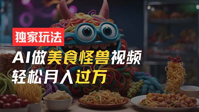 零门槛操作，AI美食怪兽短视频玩法，月入过万新手也能做！-九源吧网赚