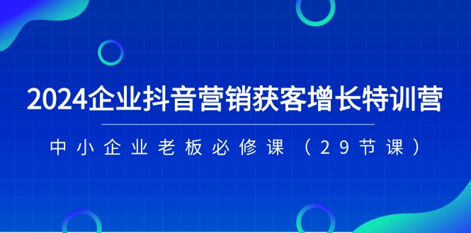 2024企业抖音-营销获客增长特训营，中小企业老板必修课（29节课）-九源吧网赚