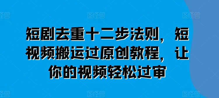 短剧去重十二步法则，短视频搬运过原创教程，让你的视频轻松过审-九源吧网赚
