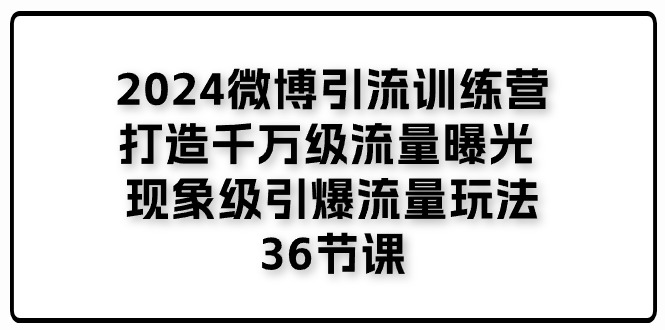 2024微博引流训练营「打造千万级流量曝光 现象级引爆流量玩法」36节课-九源吧网赚
