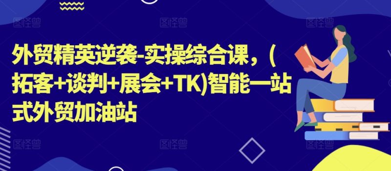 外贸精英逆袭-实操综合课，(拓客+谈判+展会+TK)智能一站式外贸加油站-九源吧资源站