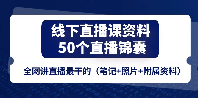 线下直播课资料、50个-直播锦囊，全网讲直播最干的（笔记+照片+附属资料）-九源吧网赚