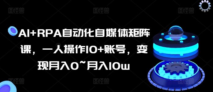 AI+RPA自动化自媒体矩阵课，一人操作10+账号，变现月入0~月入10W-九源吧网赚