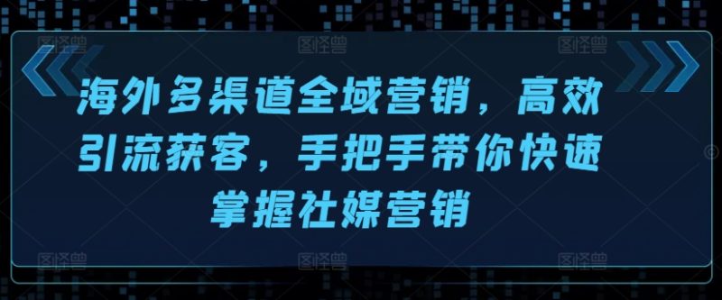海外多渠道全域营销，高效引流获客，手把手带你快速掌握社媒营销-九源吧网赚