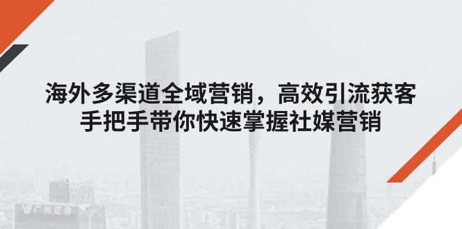 海外多渠道 全域营销，高效引流获客，手把手带你快速掌握社媒营销-九源吧网赚