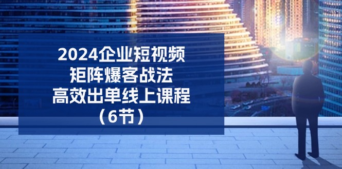 2024企业-短视频-矩阵 爆客战法，高效出单线上课程（6节）-九源吧网赚