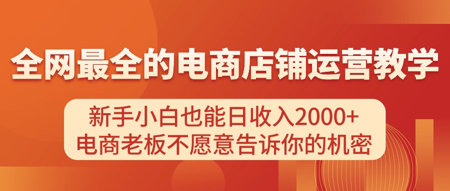 电商店铺运营教学，新手小白也能日收入2000+，电商老板不愿意告诉你的机密-九源吧网赚