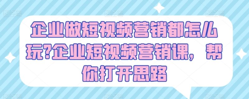 企业做短视频营销都怎么玩?企业短视频营销课，帮你打开思路-九源吧网赚