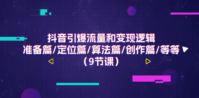 抖音引爆流量和变现逻辑，准备篇/定位篇/算法篇/创作篇/等等（9节课）-九源吧网赚