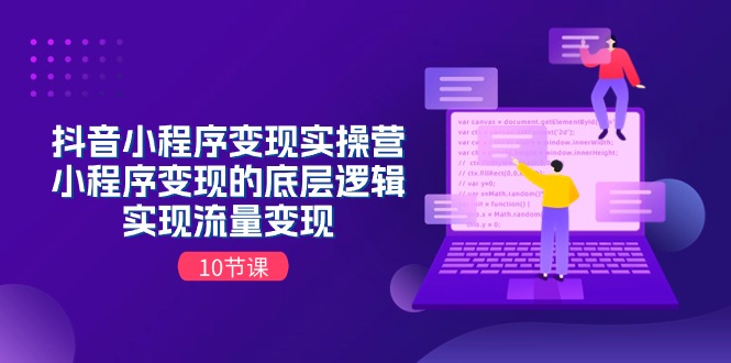 抖音小程序变现实操营，小程序变现的底层逻辑，实现流量变现（10节课）-九源吧网赚