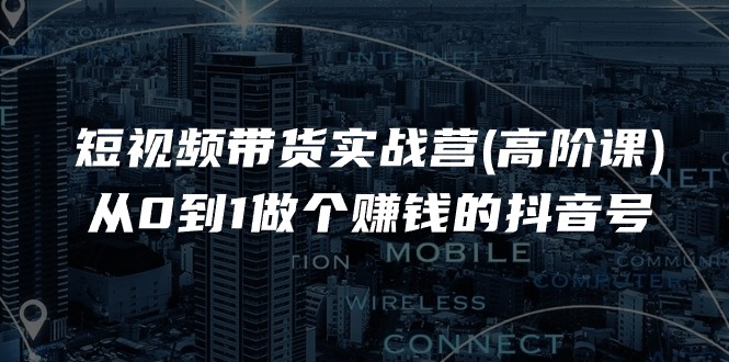 短视频带货实战营(高阶课)，从0到1做个赚钱的抖音号（17节课）-九源吧网赚