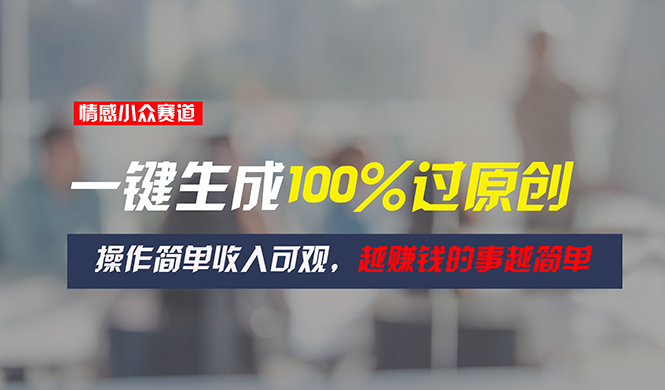 情感小众赛道，一键生成100%过原创，操作简单收入可观，越赚钱的事越简单-九源吧网赚