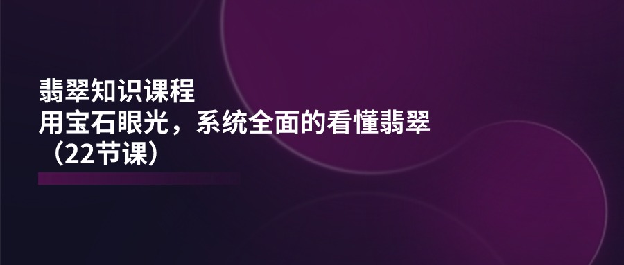 翡翠知识课程，用宝石眼光，系统全面的看懂翡翠（22节课）-九源吧网赚