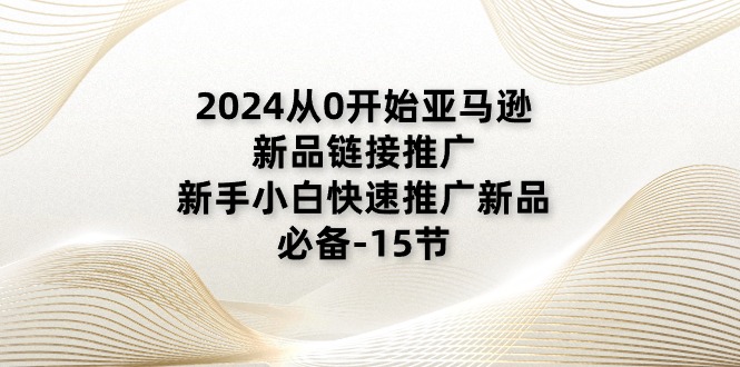2024从0开始亚马逊新品链接推广，新手小白快速推广新品的必备-15节-九源吧网赚学院